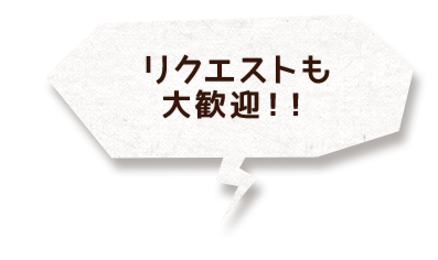 リクエストも大歓迎！！