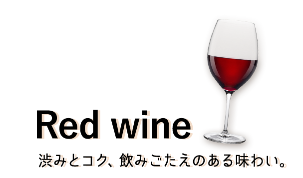 Red wine
渋みとコク、飲みごたえのある味わい。